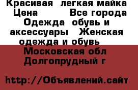 Красивая, легкая майка › Цена ­ 580 - Все города Одежда, обувь и аксессуары » Женская одежда и обувь   . Московская обл.,Долгопрудный г.